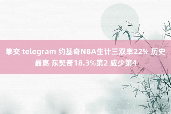 拳交 telegram 约基奇NBA生计三双率22% 历史最高 东契奇18.3%第2 威少第4