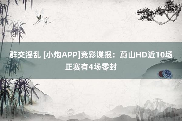 群交淫乱 [小炮APP]竞彩谍报：蔚山HD近10场正赛有4场零封
