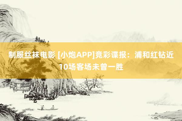 制服丝袜电影 [小炮APP]竞彩谍报：浦和红钻近10场客场未曾一胜