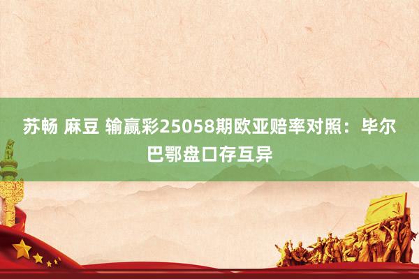 苏畅 麻豆 输赢彩25058期欧亚赔率对照：毕尔巴鄂盘口存互异