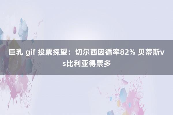 巨乳 gif 投票探望：切尔西因循率82% 贝蒂斯vs比利亚得票多