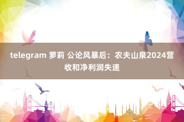telegram 萝莉 公论风暴后：农夫山泉2024营收和净利润失速