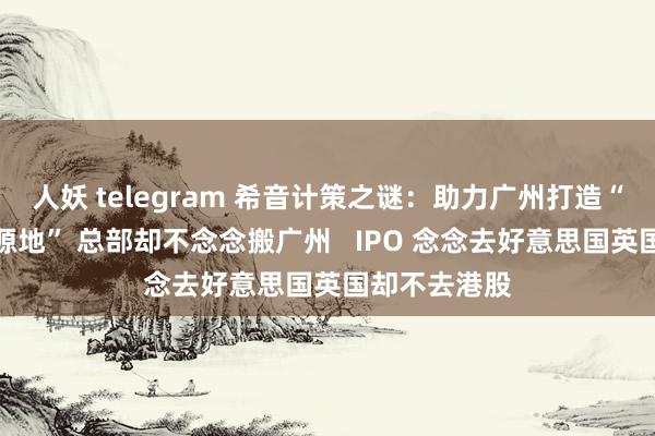 人妖 telegram 希音计策之谜：助力广州打造“寰球前锋策源地” 总部却不念念搬广州   IPO 念念去好意思国英国却不去港股