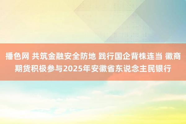 播色网 共筑金融安全防地 践行国企背株连当 徽商期货积极参与2025年安徽省东说念主民银行