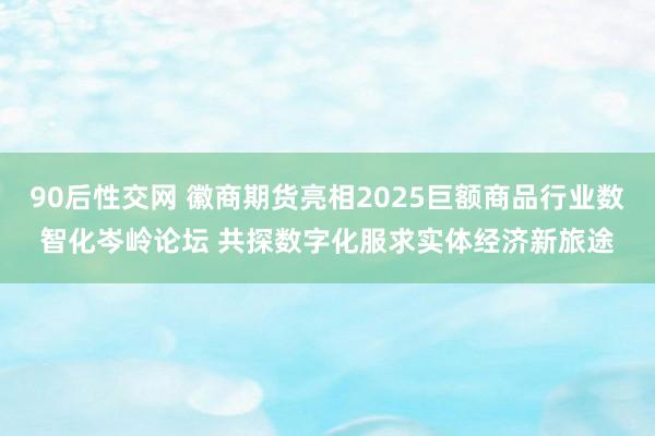 90后性交网 徽商期货亮相2025巨额商品行业数智化岑岭论坛 共探数字化服求实体经济新旅途