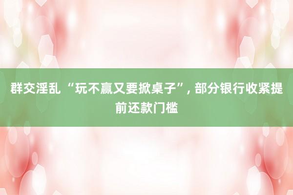 群交淫乱 “玩不赢又要掀桌子”， 部分银行收紧提前还款门槛
