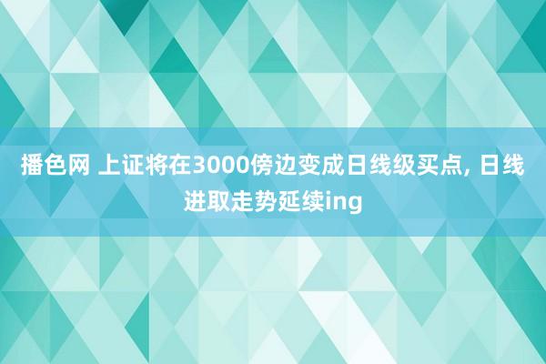 播色网 上证将在3000傍边变成日线级买点， 日线进取走势延续ing