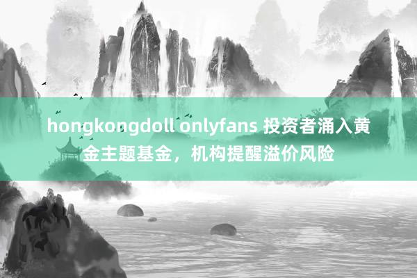 hongkongdoll onlyfans 投资者涌入黄金主题基金，机构提醒溢价风险