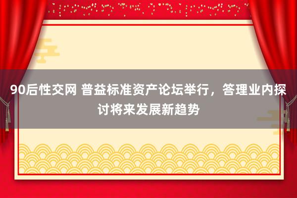 90后性交网 普益标准资产论坛举行，答理业内探讨将来发展新趋势