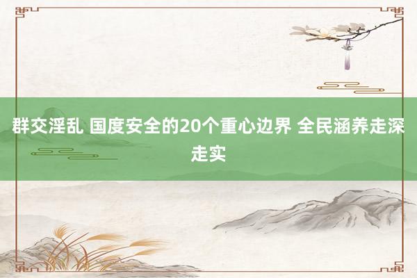 群交淫乱 国度安全的20个重心边界 全民涵养走深走实