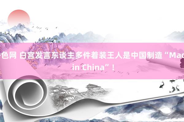 播色网 白宫发言东谈主多件着装王人是中国制造“Made in China”！