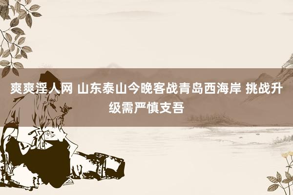 爽爽淫人网 山东泰山今晚客战青岛西海岸 挑战升级需严慎支吾