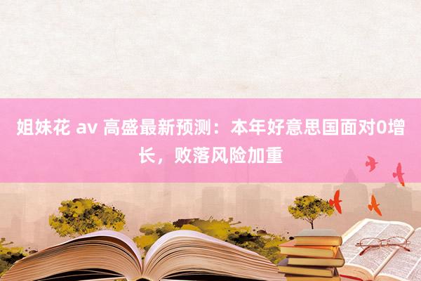 姐妹花 av 高盛最新预测：本年好意思国面对0增长，败落风险加重