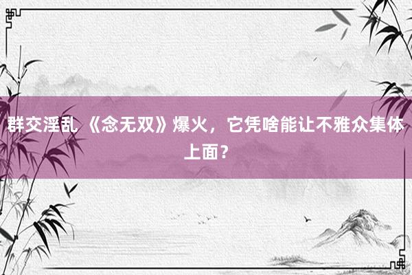 群交淫乱 《念无双》爆火，它凭啥能让不雅众集体上面？