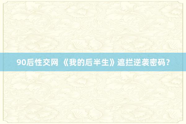 90后性交网 《我的后半生》遮拦逆袭密码？