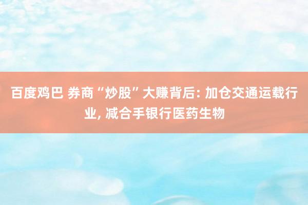 百度鸡巴 券商“炒股”大赚背后: 加仓交通运载行业， 减合手银行医药生物