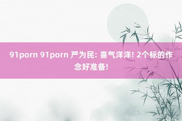 91porn 91porn 严为民: 喜气洋洋! 2个标的作念好准备!