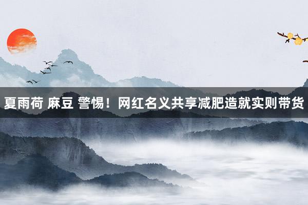 夏雨荷 麻豆 警惕！网红名义共享减肥造就实则带货