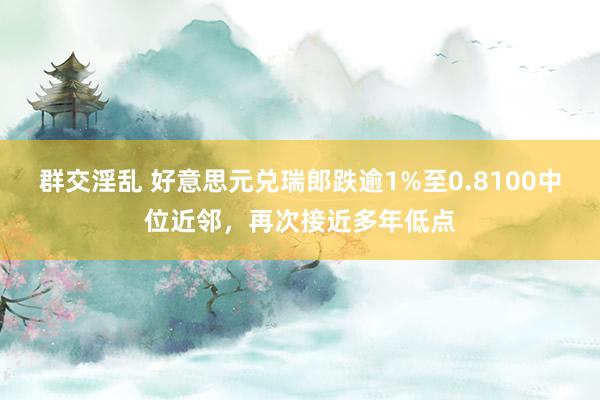 群交淫乱 好意思元兑瑞郎跌逾1%至0.8100中位近邻，再次接近多年低点