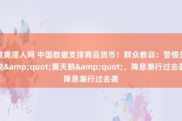 爽爽淫人网 中国数据支撑商品货币！群众教训：警惕关税&quot;黑天鹅&quot;，降息潮行过去袭