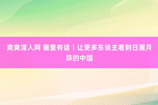 爽爽淫人网 画里有话｜让更多东谈主看到日眉月异的中国
