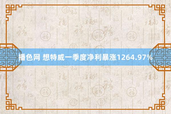播色网 想特威一季度净利暴涨1264.97%