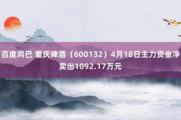 百度鸡巴 重庆啤酒（600132）4月18日主力资金净卖出1092.17万元