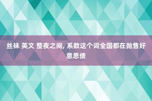 丝袜 英文 整夜之间， 系数这个词全国都在抛售好意思债