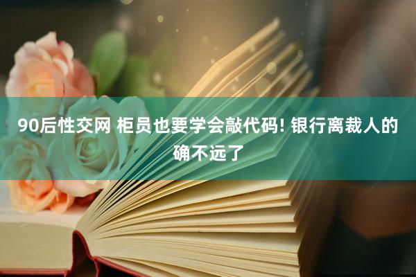 90后性交网 柜员也要学会敲代码! 银行离裁人的确不远了