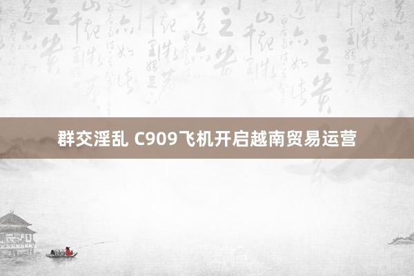 群交淫乱 C909飞机开启越南贸易运营