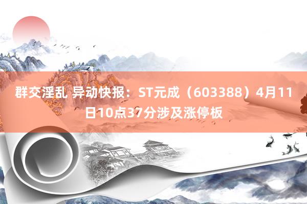 群交淫乱 异动快报：ST元成（603388）4月11日10点37分涉及涨停板