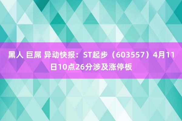 黑人 巨屌 异动快报：ST起步（603557）4月11日10点26分涉及涨停板