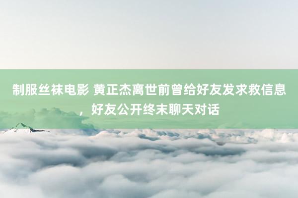 制服丝袜电影 黄正杰离世前曾给好友发求救信息，好友公开终末聊天对话