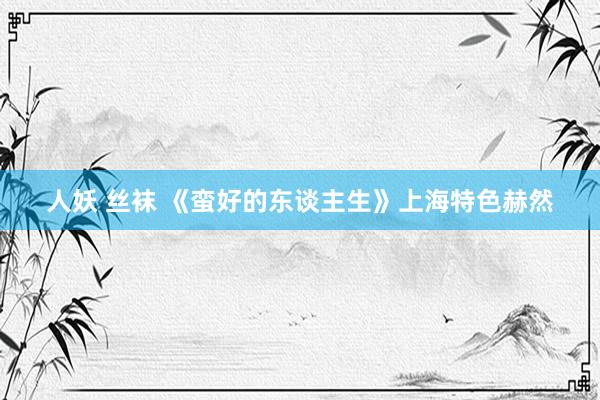 人妖 丝袜 《蛮好的东谈主生》上海特色赫然