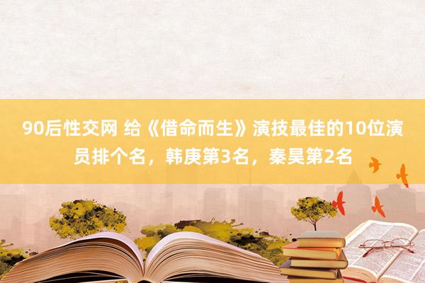 90后性交网 给《借命而生》演技最佳的10位演员排个名，韩庚第3名，秦昊第2名