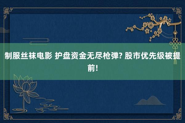 制服丝袜电影 护盘资金无尽枪弹? 股市优先级被提前!
