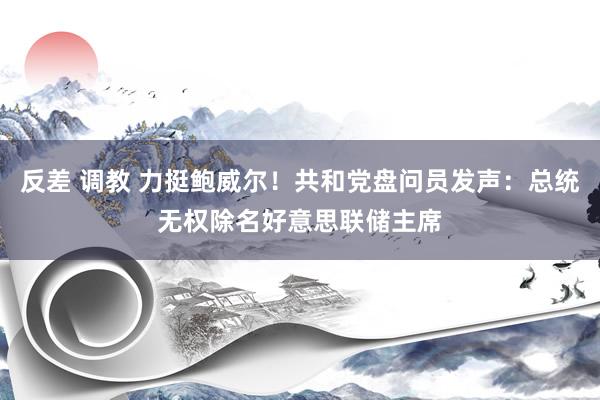 反差 调教 力挺鲍威尔！共和党盘问员发声：总统无权除名好意思联储主席