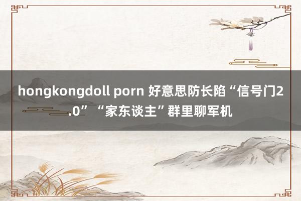 hongkongdoll porn 好意思防长陷“信号门2.0” “家东谈主”群里聊军机