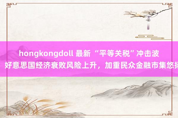 hongkongdoll 最新 “平等关税”冲击波：好意思国经济衰败风险上升，加重民众金融市集悠扬