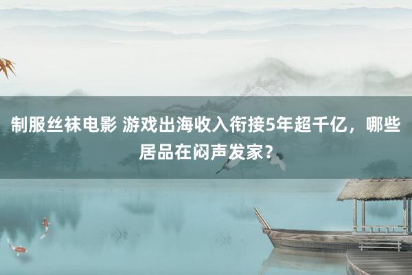制服丝袜电影 游戏出海收入衔接5年超千亿，哪些居品在闷声发家？