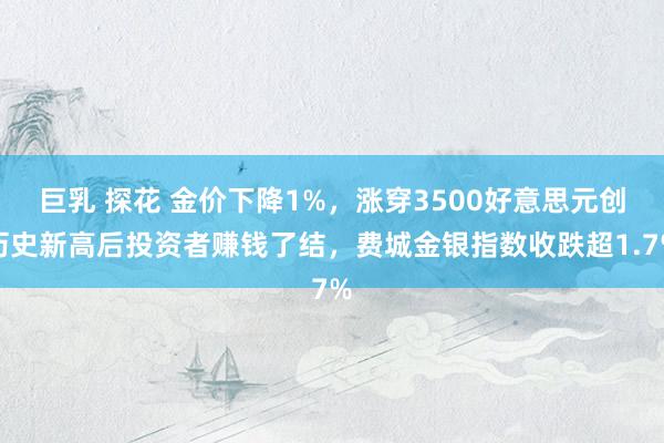 巨乳 探花 金价下降1%，涨穿3500好意思元创历史新高后投资者赚钱了结，费城金银指数收跌超1.7%