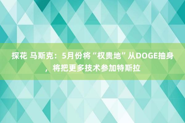 探花 马斯克：5月份将“权贵地”从DOGE抽身，将把更多技术参加特斯拉