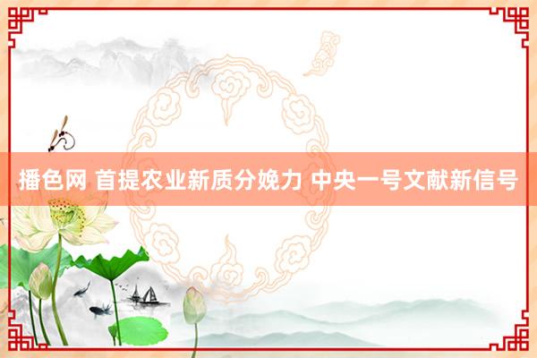 播色网 首提农业新质分娩力 中央一号文献新信号