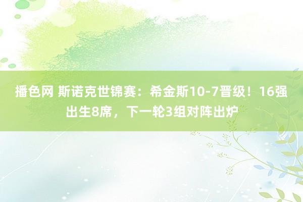 播色网 斯诺克世锦赛：希金斯10-7晋级！16强出生8席，下一轮3组对阵出炉