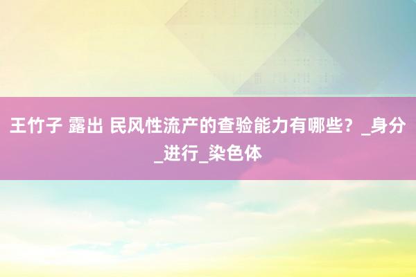王竹子 露出 民风性流产的查验能力有哪些？_身分_进行_染色体