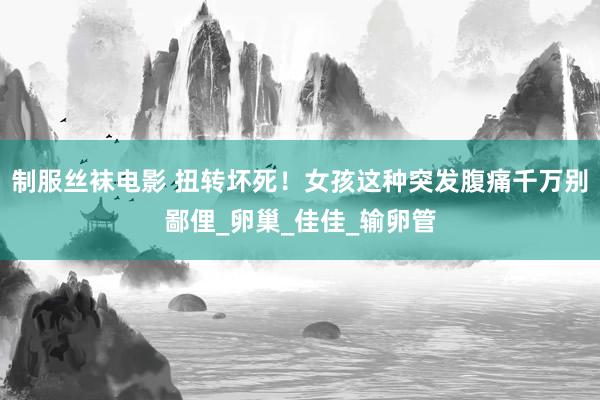 制服丝袜电影 扭转坏死！女孩这种突发腹痛千万别鄙俚_卵巢_佳佳_输卵管