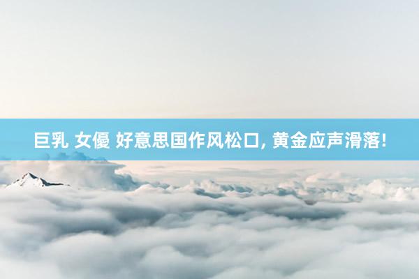 巨乳 女優 好意思国作风松口， 黄金应声滑落!