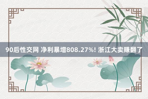90后性交网 净利暴增808.27%! 浙江大卖赚翻了