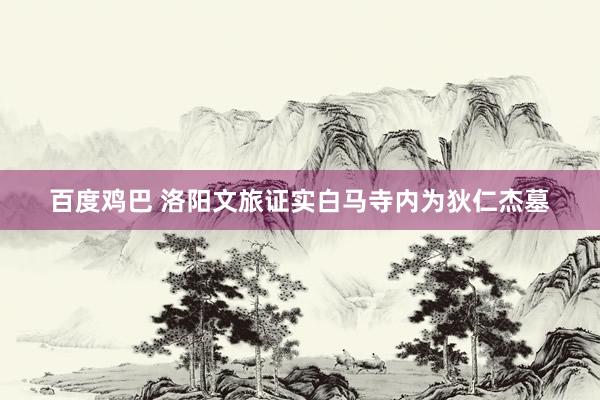百度鸡巴 洛阳文旅证实白马寺内为狄仁杰墓