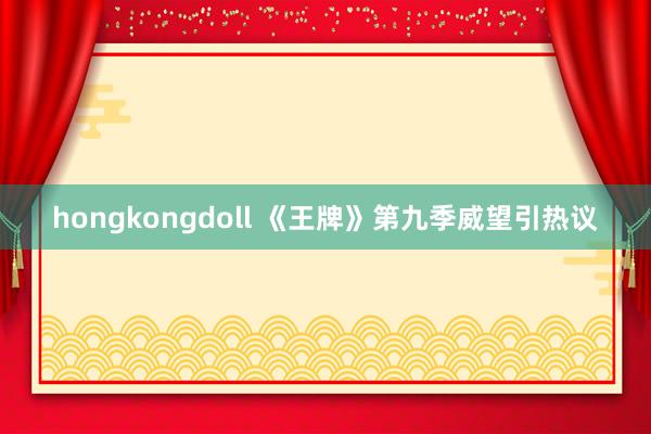 hongkongdoll 《王牌》第九季威望引热议